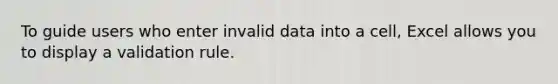 To guide users who enter invalid data into a cell, Excel allows you to display a validation rule.