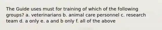 The Guide uses must for training of which of the following groups? a. veterinarians b. animal care personnel c. research team d. a only e. a and b only f. all of the above