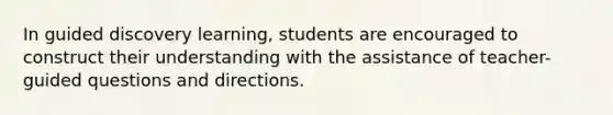 In guided discovery learning, students are encouraged to construct their understanding with the assistance of teacher-guided questions and directions.