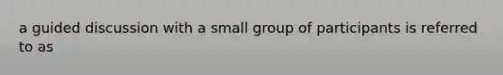 a guided discussion with a small group of participants is referred to as