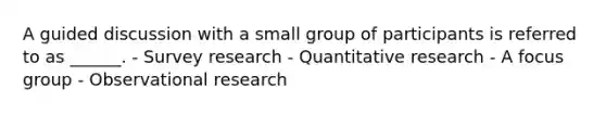 A guided discussion with a small group of participants is referred to as ______. - Survey research - Quantitative research - A focus group - Observational research