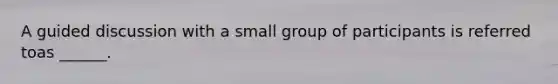 A guided discussion with a small group of participants is referred toas ______.