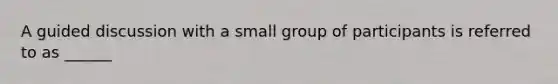 A guided discussion with a small group of participants is referred to as ______