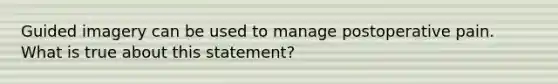 Guided imagery can be used to manage postoperative pain. What is true about this statement?