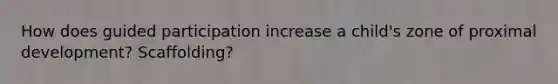 How does guided participation increase a child's zone of proximal development? Scaffolding?
