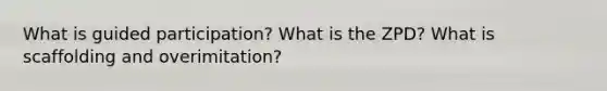 What is guided participation? What is the ZPD? What is scaffolding and overimitation?