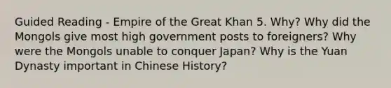 Guided Reading - Empire of the Great Khan 5. Why? Why did the Mongols give most high government posts to foreigners? Why were the Mongols unable to conquer Japan? Why is the Yuan Dynasty important in Chinese History?