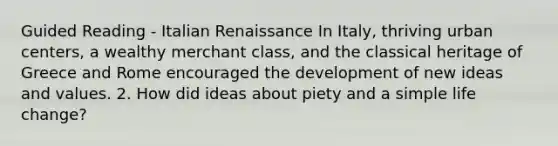 Guided Reading - Italian Renaissance In Italy, thriving urban centers, a wealthy merchant class, and the classical heritage of Greece and Rome encouraged the development of new ideas and values. 2. How did ideas about piety and a simple life change?