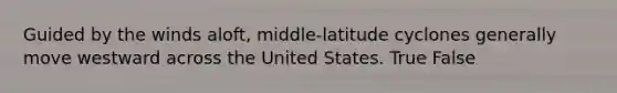 Guided by the winds aloft, middle-latitude cyclones generally move westward across the United States. True False