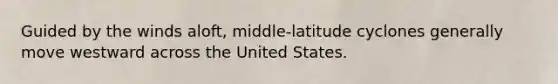 Guided by the winds aloft, middle-latitude cyclones generally move westward across the United States.