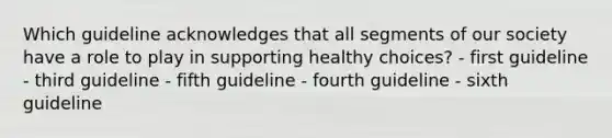 Which guideline acknowledges that all segments of our society have a role to play in supporting healthy choices? - first guideline - third guideline - fifth guideline - fourth guideline - sixth guideline