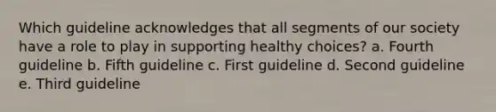 Which guideline acknowledges that all segments of our society have a role to play in supporting healthy choices? a. Fourth guideline b. Fifth guideline c. First guideline d. Second guideline e. Third guideline