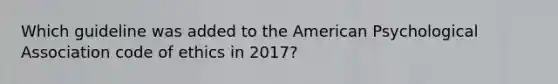 Which guideline was added to the American Psychological Association code of ethics in 2017?