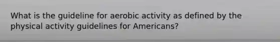 What is the guideline for aerobic activity as defined by the physical activity guidelines for Americans?