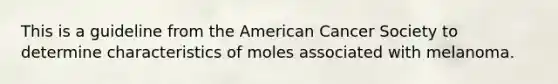 This is a guideline from the American Cancer Society to determine characteristics of moles associated with melanoma.