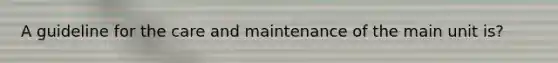 A guideline for the care and maintenance of the main unit is?