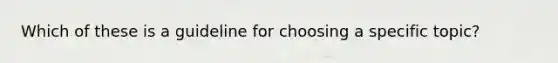 Which of these is a guideline for choosing a specific topic?