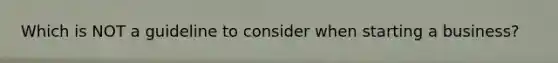 Which is NOT a guideline to consider when starting a business?