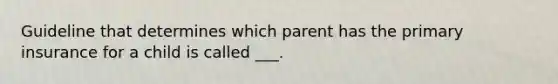 Guideline that determines which parent has the primary insurance for a child is called ___.