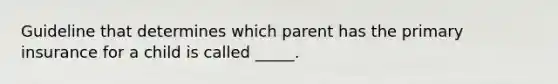 Guideline that determines which parent has the primary insurance for a child is called _____.