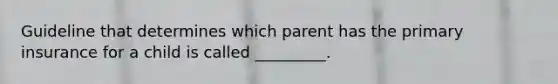 Guideline that determines which parent has the primary insurance for a child is called _________.