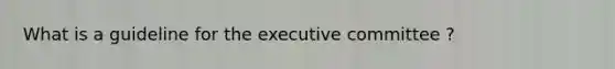 What is a guideline for the executive committee ?