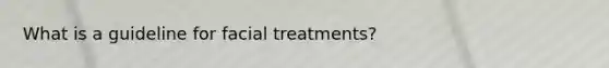 What is a guideline for facial treatments?