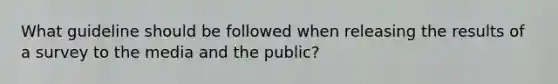 What guideline should be followed when releasing the results of a survey to the media and the public?