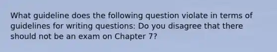 What guideline does the following question violate in terms of guidelines for writing questions: Do you disagree that there should not be an exam on Chapter 7?