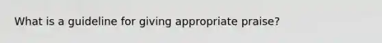 What is a guideline for giving appropriate praise?