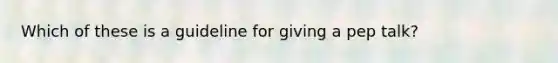 Which of these is a guideline for giving a pep talk?