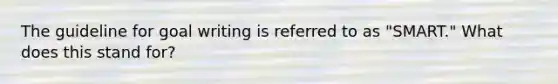 The guideline for goal writing is referred to as "SMART." What does this stand for?