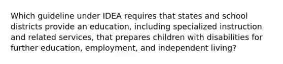 Which guideline under IDEA requires that states and school districts provide an education, including specialized instruction and related services, that prepares children with disabilities for further education, employment, and independent living?