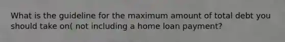 What is the guideline for the maximum amount of total debt you should take on( not including a home loan payment?