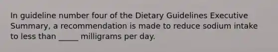 In guideline number four of the Dietary Guidelines Executive Summary, a recommendation is made to reduce sodium intake to less than _____ milligrams per day.