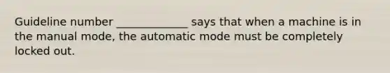 Guideline number _____________ says that when a machine is in the manual mode, the automatic mode must be completely locked out.