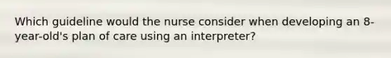 Which guideline would the nurse consider when developing an 8-year-old's plan of care using an interpreter?