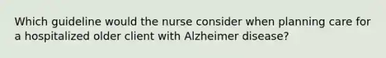 Which guideline would the nurse consider when planning care for a hospitalized older client with Alzheimer disease?