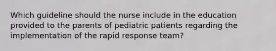 Which guideline should the nurse include in the education provided to the parents of pediatric patients regarding the implementation of the rapid response team?