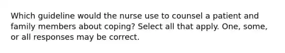 Which guideline would the nurse use to counsel a patient and family members about coping? Select all that apply. One, some, or all responses may be correct.