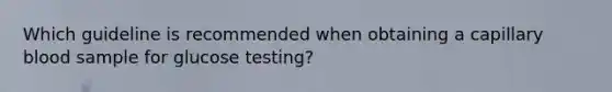 Which guideline is recommended when obtaining a capillary blood sample for glucose testing?