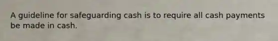 A guideline for safeguarding cash is to require all cash payments be made in cash.