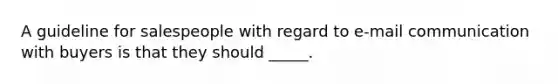 A guideline for salespeople with regard to e-mail communication with buyers is that they should _____.