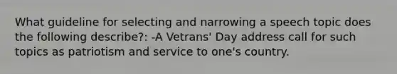 What guideline for selecting and narrowing a speech topic does the following describe?: -A Vetrans' Day address call for such topics as patriotism and service to one's country.