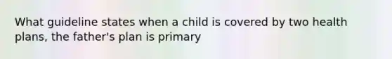 What guideline states when a child is covered by two health plans, the father's plan is primary