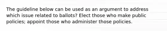 The guideline below can be used as an argument to address which issue related to ballots? Elect those who make public policies; appoint those who administer those policies.