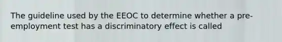 The guideline used by the EEOC to determine whether a pre-employment test has a discriminatory effect is called