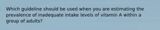 Which guideline should be used when you are estimating the prevalence of inadequate intake levels of vitamin A within a group of adults?