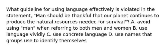 What guideline for using language effectively is violated in the statement, "Man should be thankful that our planet continues to produce the natural resources needed for survival"? A. avoid using "man" when referring to both men and women B. use language vividly C. use concrete language D. use names that groups use to identify themselves