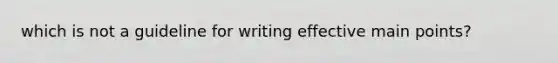 which is not a guideline for writing effective main points?